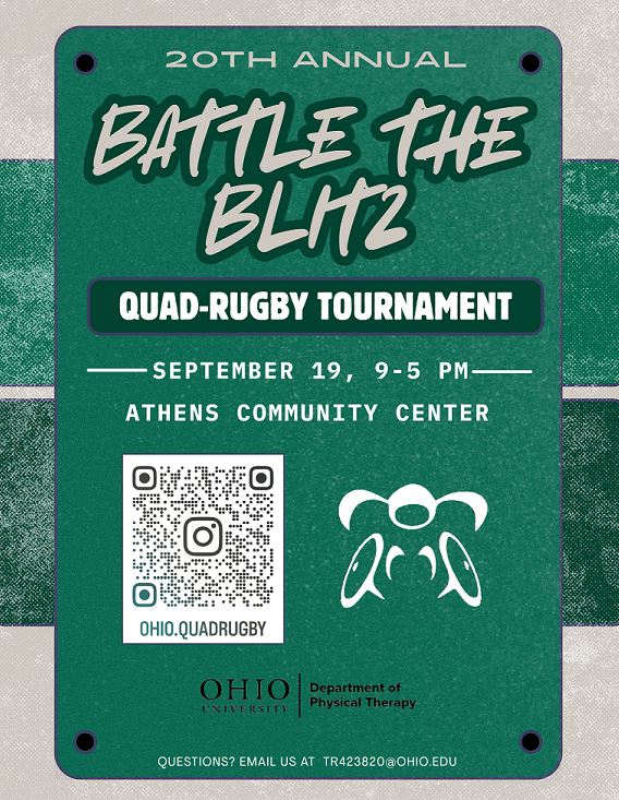 Battle the Blitz 20th Annual Quad-Rugby Tournament flyer: September 19 from 9 AM to 5 PM at the Athens Community Center. Hosted by the Ohio University Department of Physical Therapy. Follow ohio.quadrugby on Instagram. Questions email tr423820@ohio.edu.